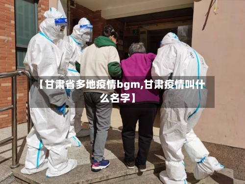 【甘肃省多地疫情bgm,甘肃疫情叫什么名字】-第2张图片