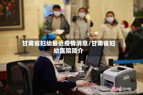甘肃省妇幼最近疫情消息/甘肃省妇幼医院简介-第1张图片