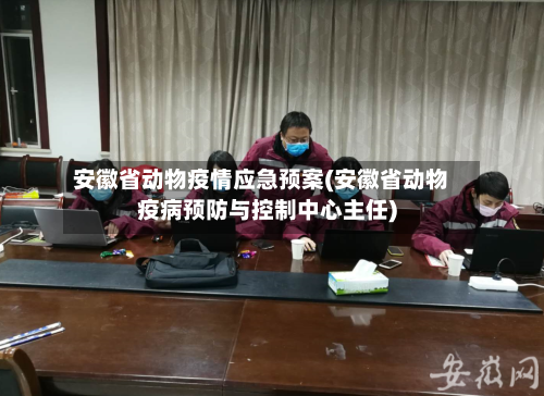 安徽省动物疫情应急预案(安徽省动物疫病预防与控制中心主任)-第2张图片