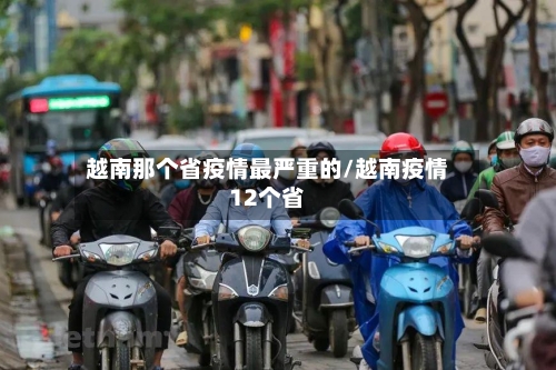 越南那个省疫情最严重的/越南疫情12个省-第1张图片