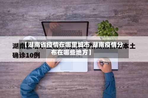 【湖南省疫情在哪里城市,湖南疫情分布在哪些地方】-第1张图片