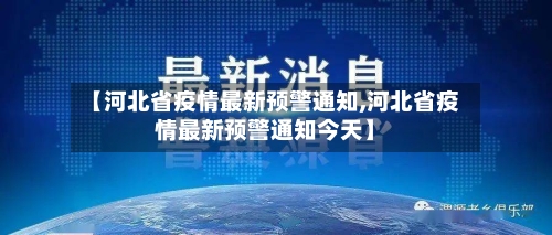 【河北省疫情最新预警通知,河北省疫情最新预警通知今天】-第1张图片