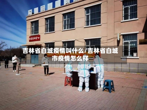 吉林省白城疫情叫什么/吉林省白城市疫情怎么样-第2张图片