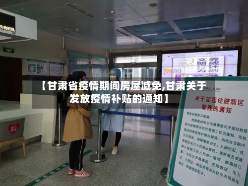 【甘肃省疫情期间房屋减免,甘肃关于发放疫情补贴的通知】-第1张图片