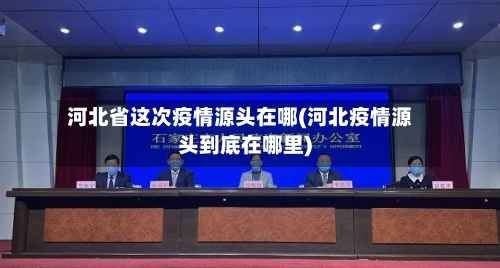 河北省这次疫情源头在哪(河北疫情源头到底在哪里)-第1张图片