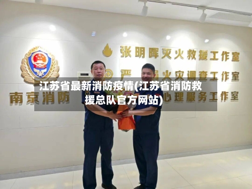 江苏省最新消防疫情(江苏省消防救援总队官方网站)-第2张图片