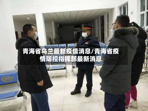 青海省乌兰最新疫情消息/青海省疫情防控指挥部最新消息-第1张图片