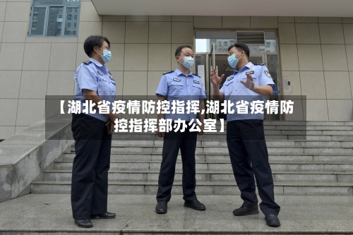 【湖北省疫情防控指挥,湖北省疫情防控指挥部办公室】-第1张图片