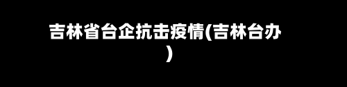 吉林省台企抗击疫情(吉林台办)-第1张图片