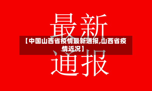 【中国山西省疫情最新通报,山西省疫情近况】-第1张图片