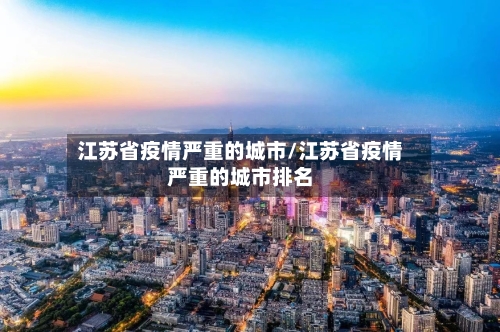 江苏省疫情严重的城市/江苏省疫情严重的城市排名-第1张图片