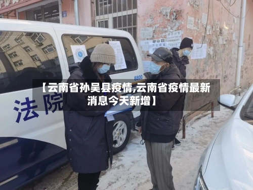 【云南省孙吴县疫情,云南省疫情最新消息今天新增】-第3张图片