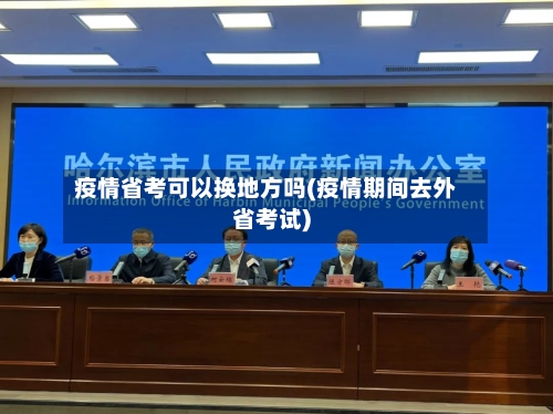 疫情省考可以换地方吗(疫情期间去外省考试)-第2张图片