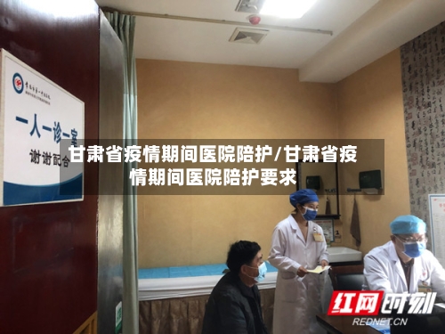 甘肃省疫情期间医院陪护/甘肃省疫情期间医院陪护要求-第2张图片