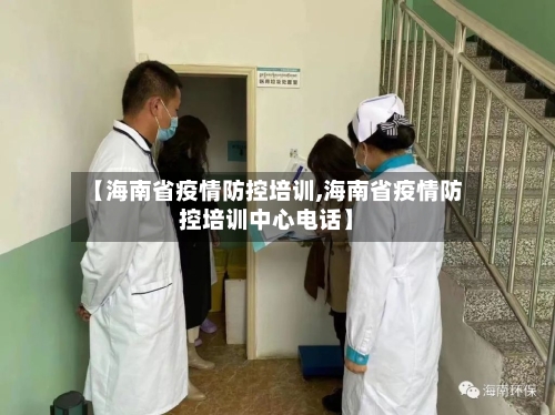 【海南省疫情防控培训,海南省疫情防控培训中心电话】-第3张图片