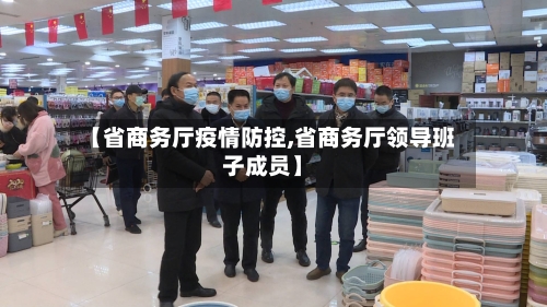 【省商务厅疫情防控,省商务厅领导班子成员】-第1张图片