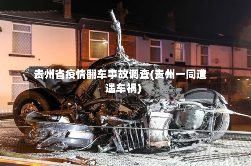 贵州省疫情翻车事故调查(贵州一同遭遇车祸)-第3张图片