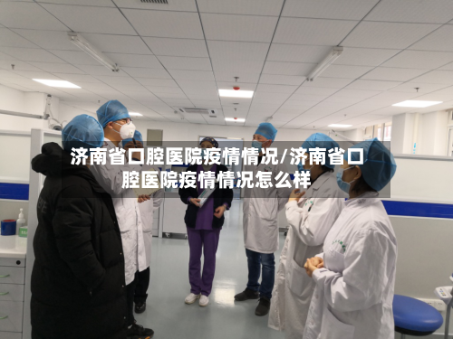 济南省口腔医院疫情情况/济南省口腔医院疫情情况怎么样-第1张图片