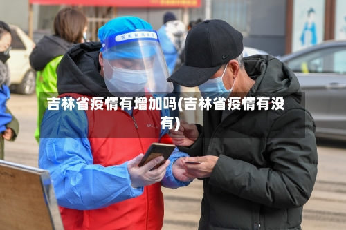 吉林省疫情有增加吗(吉林省疫情有没有)-第1张图片