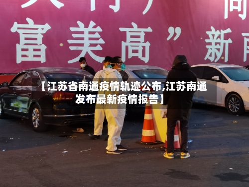 【江苏省南通疫情轨迹公布,江苏南通发布最新疫情报告】-第2张图片