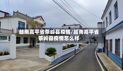 越南高平省茶岭县疫情/越南高平省茶岭县疫情怎么样-第1张图片