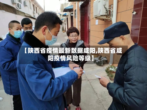 【陕西省疫情最新数据咸阳,陕西省咸阳疫情风险等级】-第3张图片