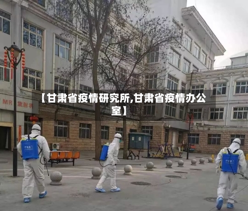 【甘肃省疫情研究所,甘肃省疫情办公室】-第1张图片