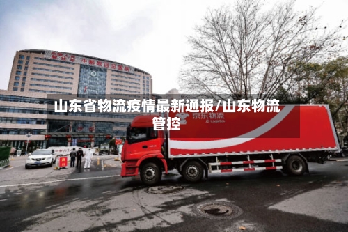 山东省物流疫情最新通报/山东物流管控-第2张图片