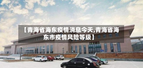 【青海省海东疫情消息今天,青海省海东市疫情风险等级】-第1张图片