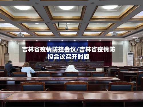 吉林省疫情防控会议/吉林省疫情防控会议召开时间-第2张图片