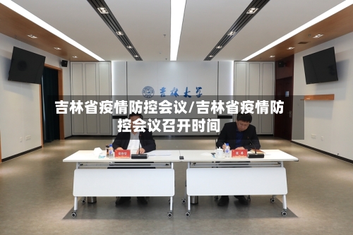 吉林省疫情防控会议/吉林省疫情防控会议召开时间-第1张图片