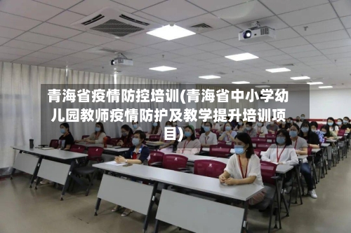 青海省疫情防控培训(青海省中小学幼儿园教师疫情防护及教学提升培训项目)-第1张图片