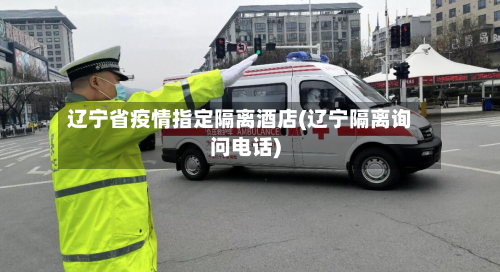 辽宁省疫情指定隔离酒店(辽宁隔离询问电话)-第1张图片