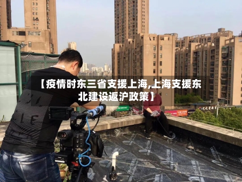 【疫情时东三省支援上海,上海支援东北建设返沪政策】-第3张图片