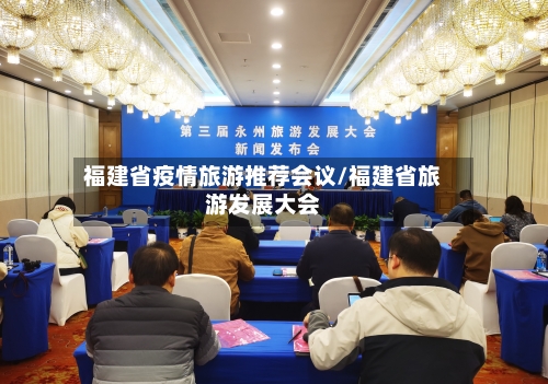 福建省疫情旅游推荐会议/福建省旅游发展大会-第2张图片