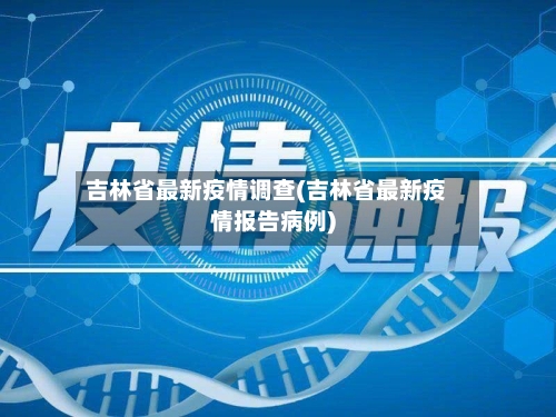 吉林省最新疫情调查(吉林省最新疫情报告病例)-第3张图片