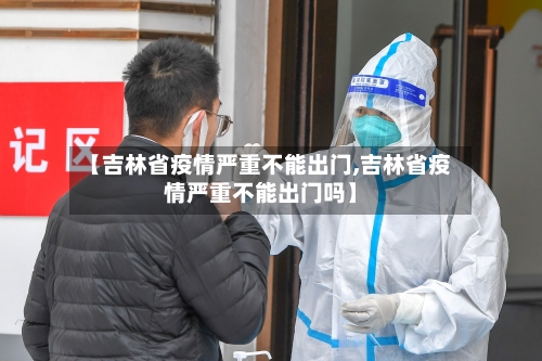 【吉林省疫情严重不能出门,吉林省疫情严重不能出门吗】-第2张图片