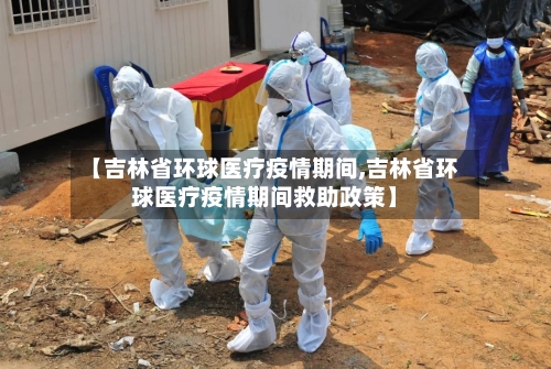 【吉林省环球医疗疫情期间,吉林省环球医疗疫情期间救助政策】-第1张图片