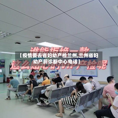 【疫情要去省妇幼产检兰州,兰州省妇幼产前诊断中心电话】-第1张图片