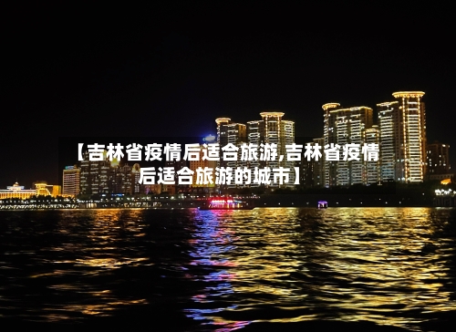 【吉林省疫情后适合旅游,吉林省疫情后适合旅游的城市】-第2张图片
