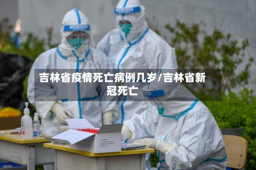 吉林省疫情死亡病例几岁/吉林省新冠死亡-第1张图片
