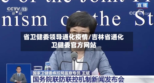 省卫健委领导通化疫情/吉林省通化卫健委官方网站-第1张图片
