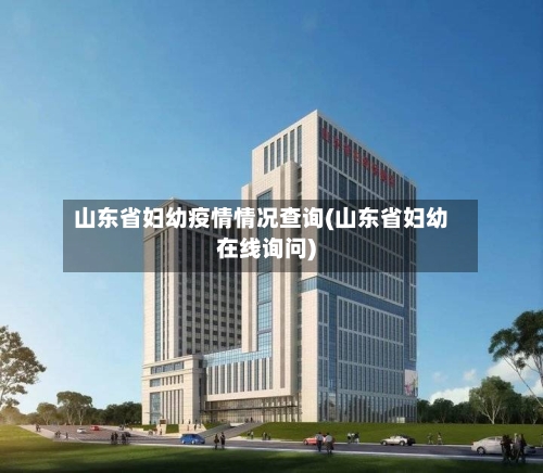 山东省妇幼疫情情况查询(山东省妇幼在线询问)-第1张图片