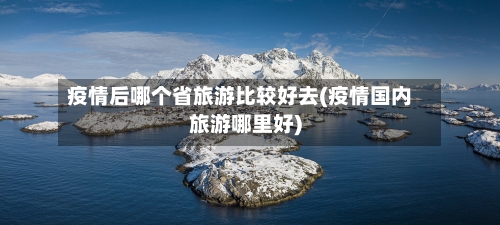 疫情后哪个省旅游比较好去(疫情国内旅游哪里好)-第2张图片