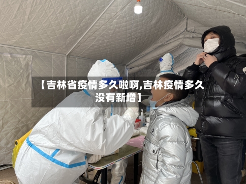 【吉林省疫情多久啦啊,吉林疫情多久没有新增】-第3张图片