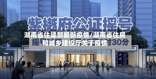 湖南省住建部最新疫情/湖南省住房和城乡建设厅关于疫情-第2张图片