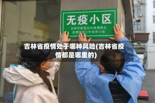 吉林省疫情处于哪种风险(吉林省疫情都是哪里的)-第2张图片