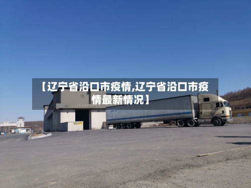 【辽宁省沿口市疫情,辽宁省沿口市疫情最新情况】-第2张图片