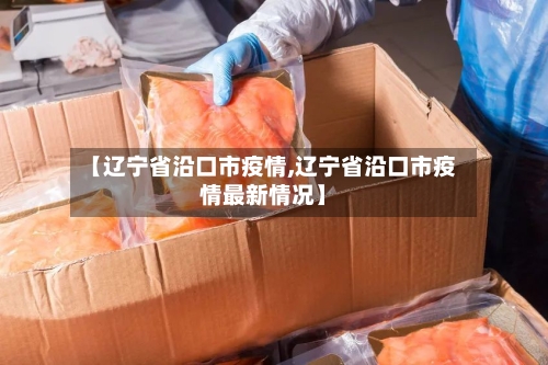 【辽宁省沿口市疫情,辽宁省沿口市疫情最新情况】-第1张图片