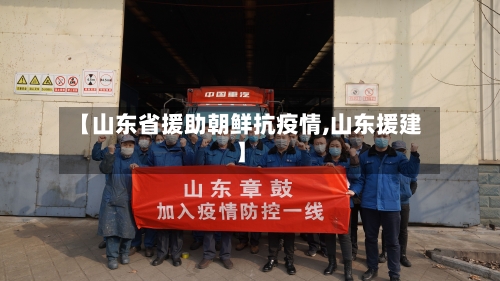 【山东省援助朝鲜抗疫情,山东援建】-第2张图片